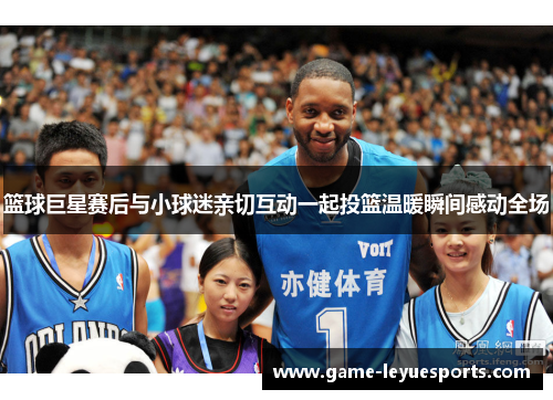 篮球巨星赛后与小球迷亲切互动一起投篮温暖瞬间感动全场