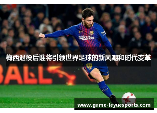 梅西退役后谁将引领世界足球的新风潮和时代变革