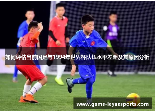 如何评估当前国足与1994年世界杯队伍水平差距及其原因分析