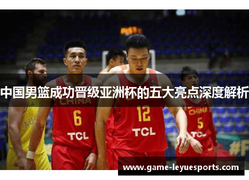 中国男篮成功晋级亚洲杯的五大亮点深度解析