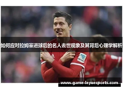 如何应对拉姆塞进球后的名人去世现象及其背后心理学解析