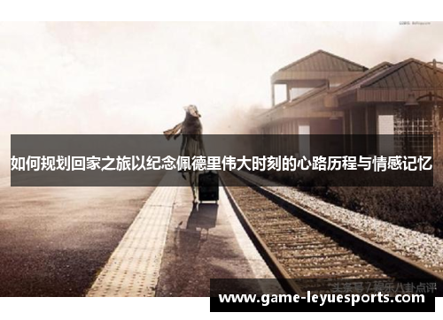 如何规划回家之旅以纪念佩德里伟大时刻的心路历程与情感记忆