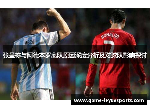 张呈栋与阿德本罗离队原因深度分析及对球队影响探讨