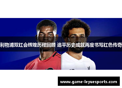 利物浦双红会辉煌历程回顾 追平历史成就再度书写红色传奇