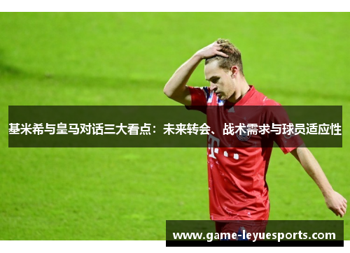 基米希与皇马对话三大看点：未来转会、战术需求与球员适应性