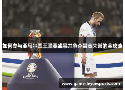 如何参与亚马尔国王联赛盛事并争夺最高荣誉的全攻略