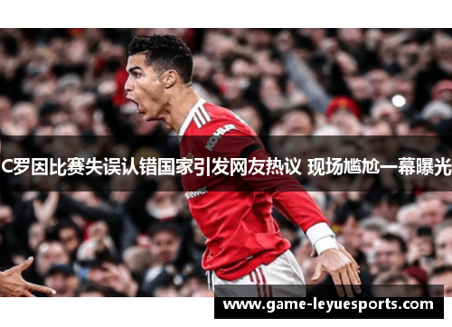 C罗因比赛失误认错国家引发网友热议 现场尴尬一幕曝光