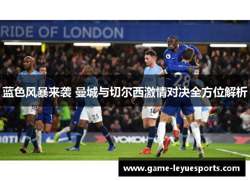 蓝色风暴来袭 曼城与切尔西激情对决全方位解析