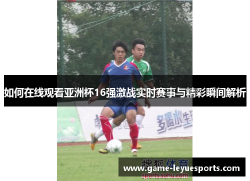 如何在线观看亚洲杯16强激战实时赛事与精彩瞬间解析