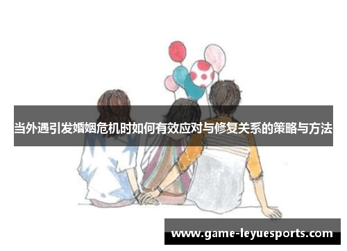当外遇引发婚姻危机时如何有效应对与修复关系的策略与方法