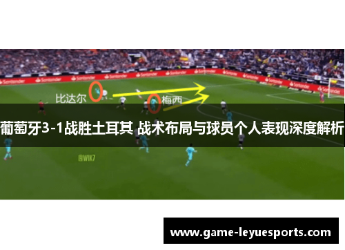 葡萄牙3-1战胜土耳其 战术布局与球员个人表现深度解析