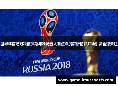 世界杯首场对决俄罗斯与沙特五大看点深度解析精彩开场引发全球关注