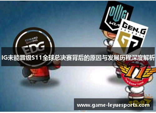 IG未能晋级S11全球总决赛背后的原因与发展历程深度解析