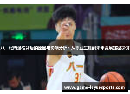 八一张博退役背后的原因与影响分析：从职业生涯到未来发展路径探讨