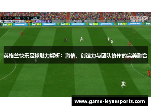 英格兰快乐足球魅力解析：激情、创造力与团队协作的完美融合