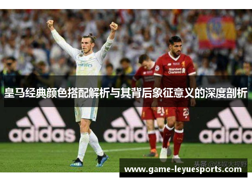 皇马经典颜色搭配解析与其背后象征意义的深度剖析