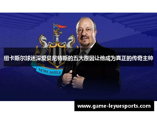 纽卡斯尔球迷深爱贝尼特斯的五大原因让他成为真正的传奇主帅