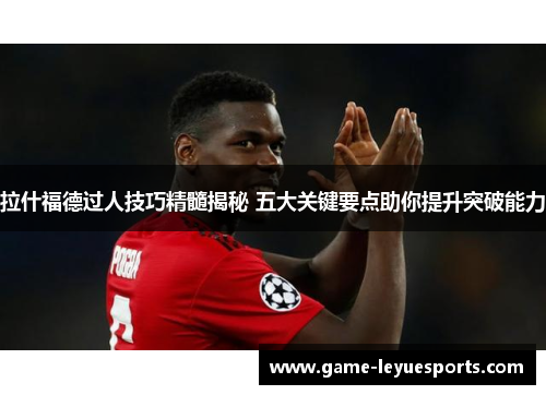 拉什福德过人技巧精髓揭秘 五大关键要点助你提升突破能力
