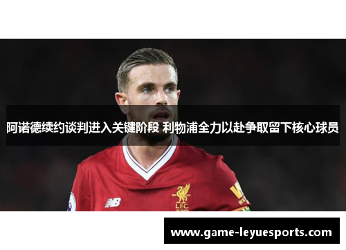阿诺德续约谈判进入关键阶段 利物浦全力以赴争取留下核心球员