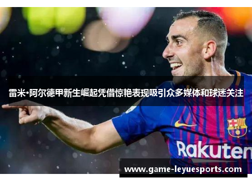 雷米·阿尔德甲新生崛起凭借惊艳表现吸引众多媒体和球迷关注